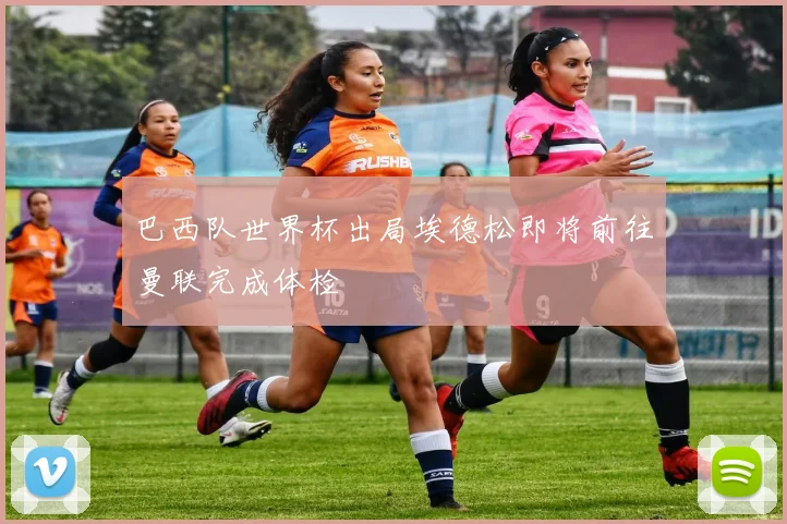 巴西队世界杯出局埃德松即将前往曼联完成体检
