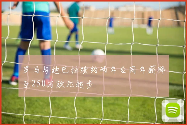 罗马与迪巴拉续约两年合同年薪降至250万欧元起步