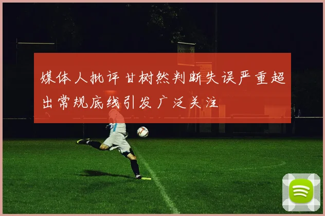 媒体人批评甘树然判断失误严重超出常规底线引发广泛关注