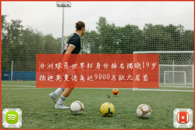 非洲球员世界杯身价排名揭晓19岁扬迪奥曼德高达9000万欧元居首