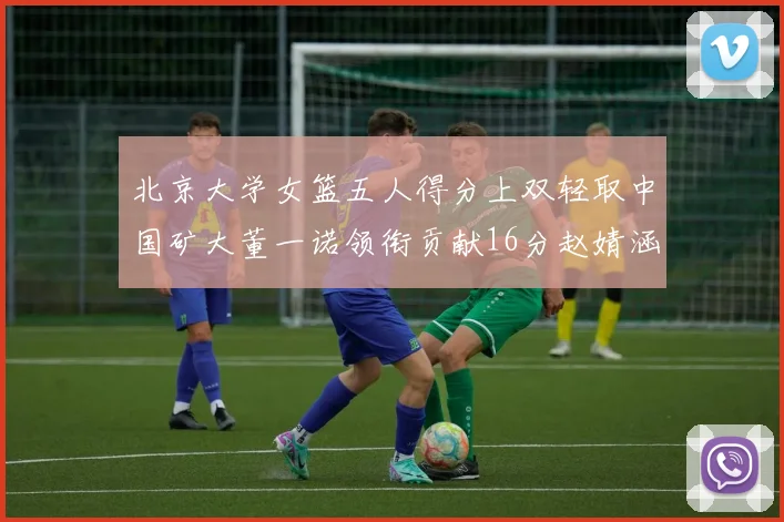 北京大学女篮五人得分上双轻取中国矿大董一诺领衔贡献16分赵婧涵接近双双