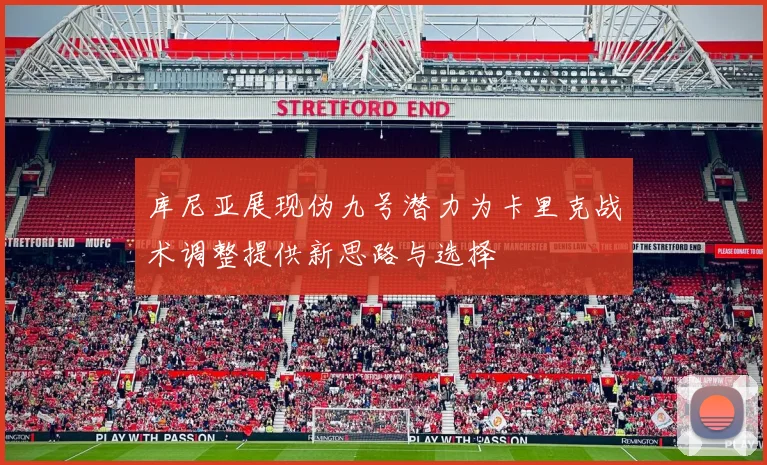 库尼亚展现伪九号潜力为卡里克战术调整提供新思路与选择