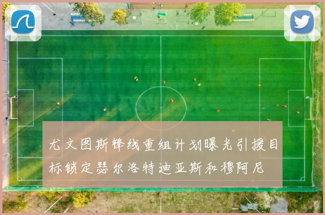 尤文图斯锋线重组计划曝光引援目标锁定瑟尔洛特迪亚斯和穆阿尼
