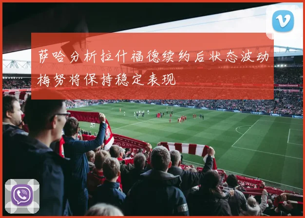 萨哈分析拉什福德续约后状态波动梅努将保持稳定表现