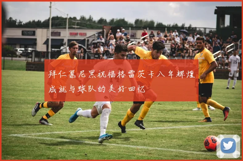拜仁慕尼黑祝福格雷茨卡八年辉煌成就与球队的美好回忆