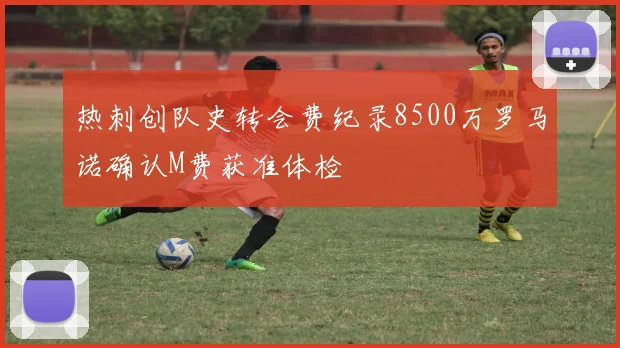 热刺创队史转会费纪录8500万罗马诺确认M费获准体检