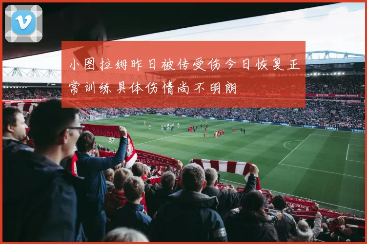 小图拉姆昨日被传受伤今日恢复正常训练具体伤情尚不明朗