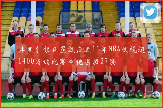 库里引领巨星效应近11年NBA收视超1400万的比赛中他占据27场