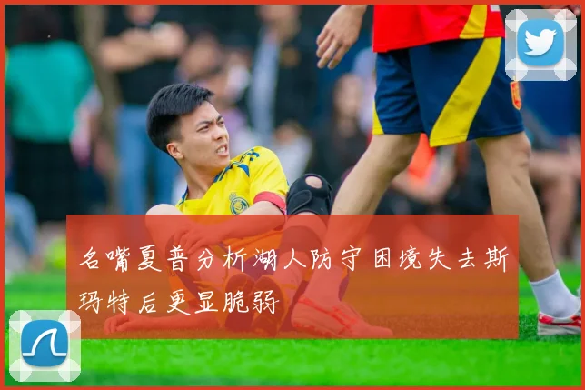名嘴夏普分析湖人防守困境失去斯玛特后更显脆弱