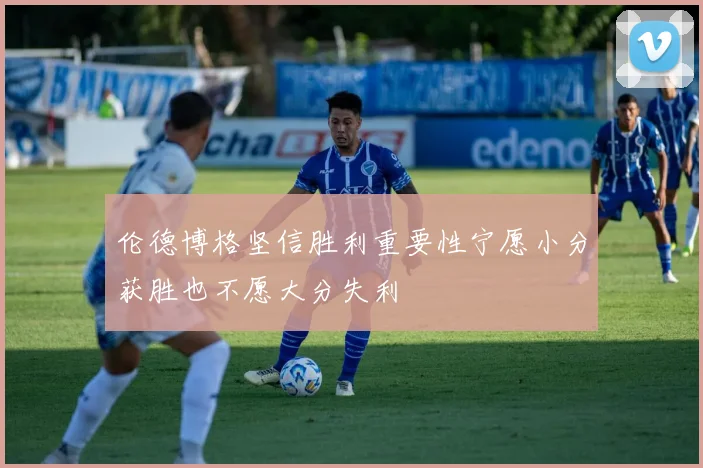 伦德博格坚信胜利重要性宁愿小分获胜也不愿大分失利