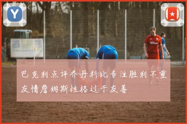 巴克利点评乔丹科比专注胜利不重友情詹姆斯性格过于友善