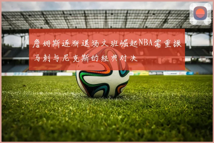 詹姆斯逐渐退场文班崛起NBA需重振马刺与尼克斯的经典对决